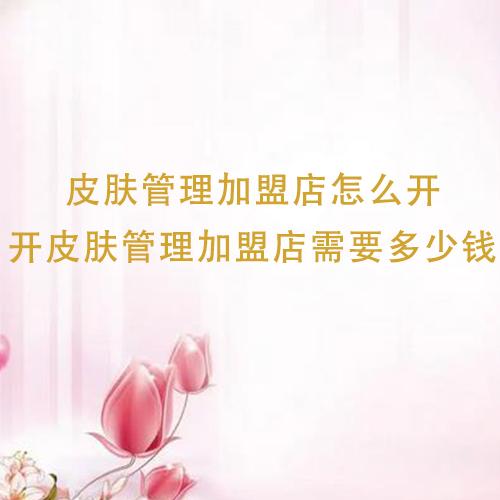 皮膚管理加盟店怎么開(kāi)，開(kāi)皮膚管理加盟店需要多少錢(qián)