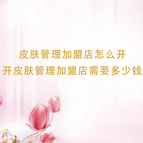 皮膚管理加盟店怎么開，開皮膚管理加盟店需要多少錢