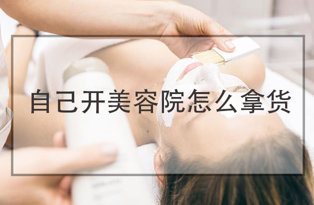 自己開美容院怎么拿貨，美容院怎么找廠家拿貨便宜