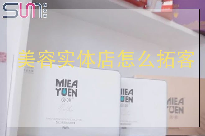 美容實體店怎么拓客，美容店用什么方法來拓客效果好