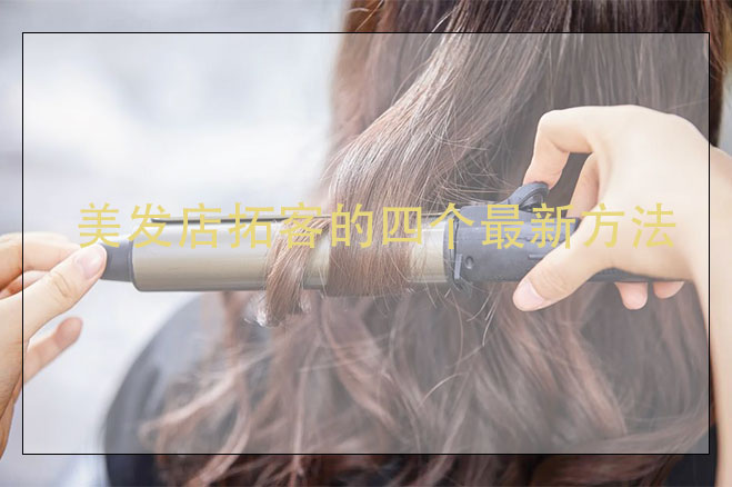 美發(fā)店拓客的四個(gè)最新方法，美發(fā)店拓客怎么做？