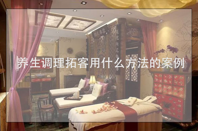 養(yǎng)生調(diào)理拓客用什么方法的案例，美容養(yǎng)生拓客公司