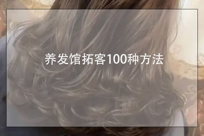 養(yǎng)發(fā)館拓客100種方法，美容養(yǎng)生館如何拓客